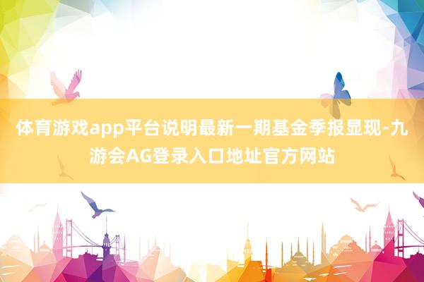 体育游戏app平台说明最新一期基金季报显现-九游会AG登录入口地址官方网站