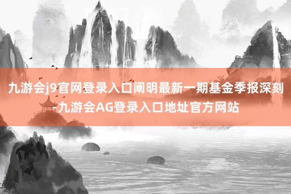 九游会j9官网登录入口阐明最新一期基金季报深刻-九游会AG登录入口地址官方网站