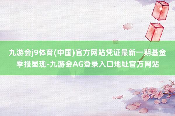 九游会j9体育(中国)官方网站凭证最新一期基金季报显现-九游会AG登录入口地址官方网站