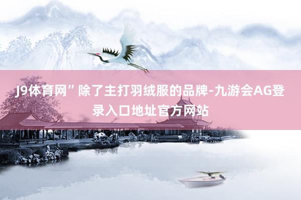J9体育网”　　除了主打羽绒服的品牌-九游会AG登录入口地址官方网站