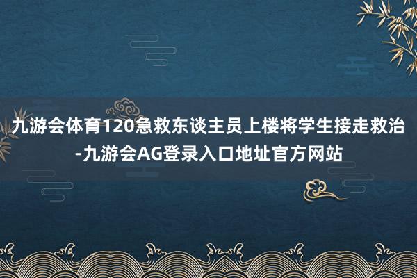 九游会体育120急救东谈主员上楼将学生接走救治-九游会AG登录入口地址官方网站