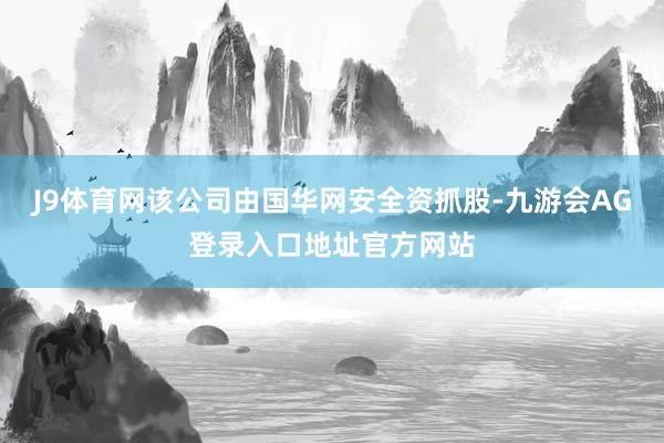 J9体育网该公司由国华网安全资抓股-九游会AG登录入口地址官方网站