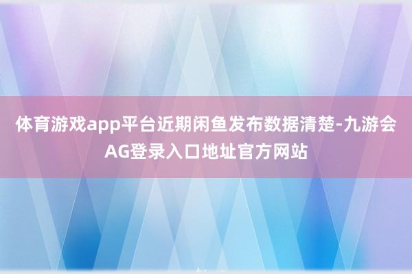 体育游戏app平台近期闲鱼发布数据清楚-九游会AG登录入口地址官方网站