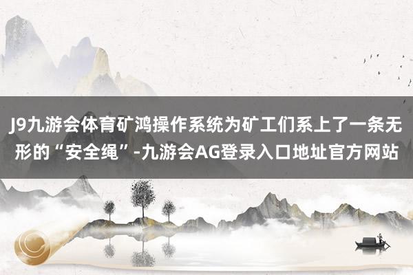 J9九游会体育矿鸿操作系统为矿工们系上了一条无形的“安全绳”-九游会AG登录入口地址官方网站