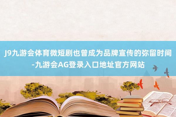 J9九游会体育微短剧也曾成为品牌宣传的弥留时间-九游会AG登录入口地址官方网站