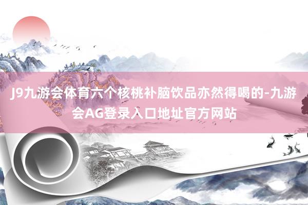 J9九游会体育六个核桃补脑饮品亦然得喝的-九游会AG登录入口地址官方网站