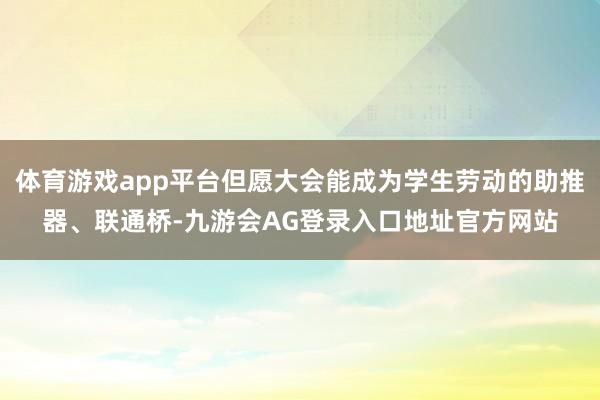 体育游戏app平台但愿大会能成为学生劳动的助推器、联通桥-九游会AG登录入口地址官方网站