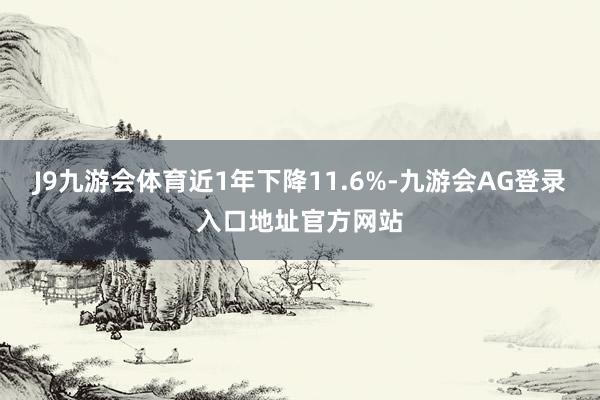 J9九游会体育近1年下降11.6%-九游会AG登录入口地址官方网站