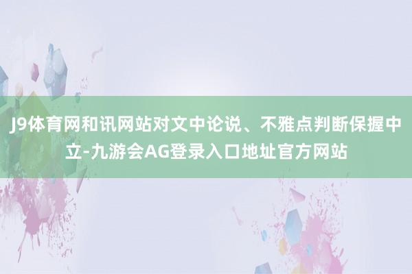 J9体育网和讯网站对文中论说、不雅点判断保握中立-九游会AG登录入口地址官方网站