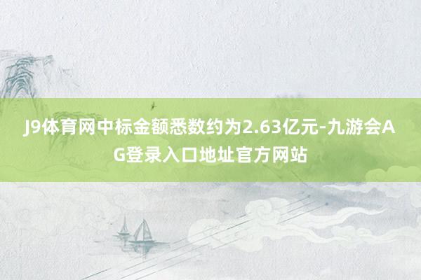 J9体育网中标金额悉数约为2.63亿元-九游会AG登录入口地址官方网站