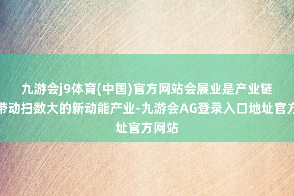 九游会j9体育(中国)官方网站 会展业是产业链广、带动扫数大的新动能产业-九游会AG登录入口地址官方网站