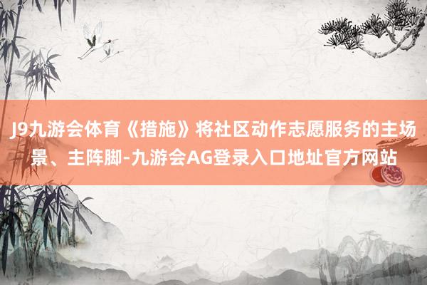 J9九游会体育《措施》将社区动作志愿服务的主场景、主阵脚-九游会AG登录入口地址官方网站