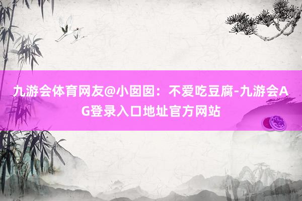 九游会体育网友@小囡囡：不爱吃豆腐-九游会AG登录入口地址官方网站