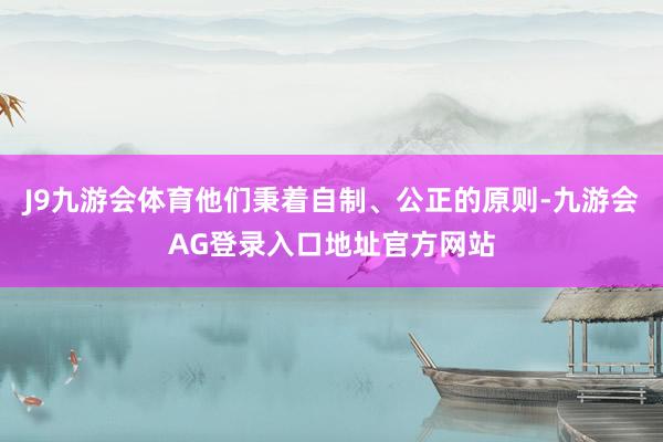 J9九游会体育他们秉着自制、公正的原则-九游会AG登录入口地址官方网站