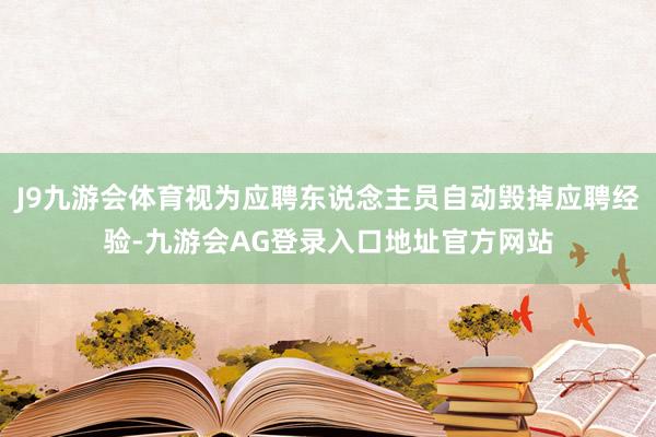 J9九游会体育视为应聘东说念主员自动毁掉应聘经验-九游会AG登录入口地址官方网站