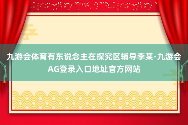 九游会体育有东说念主在探究区辅导李某-九游会AG登录入口地址官方网站
