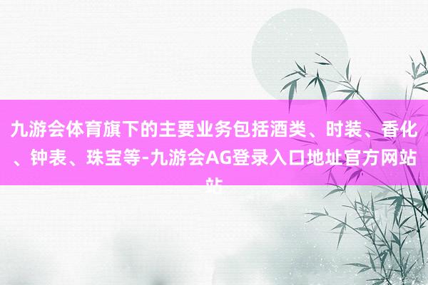 九游会体育旗下的主要业务包括酒类、时装、香化、钟表、珠宝等-九游会AG登录入口地址官方网站