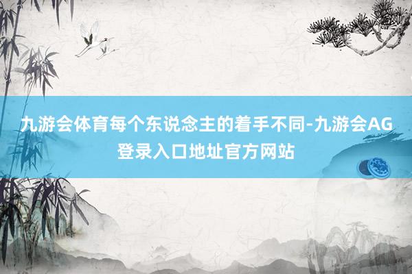 九游会体育每个东说念主的着手不同-九游会AG登录入口地址官方网站