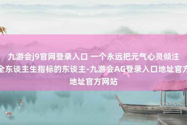 九游会j9官网登录入口 一个永远把元气心灵倾注于齐全东谈主生指标的东谈主-九游会AG登录入口地址官方网站