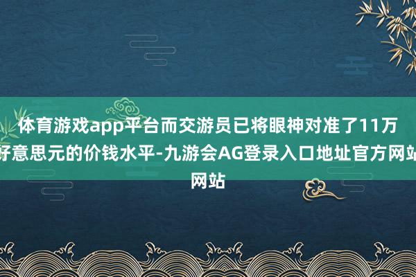 体育游戏app平台而交游员已将眼神对准了11万好意思元的价钱水平-九游会AG登录入口地址官方网站