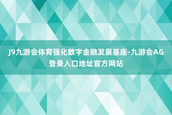 J9九游会体育强化数字金融发展基座-九游会AG登录入口地址官方网站