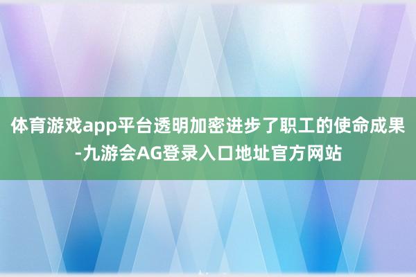 体育游戏app平台透明加密进步了职工的使命成果-九游会AG登录入口地址官方网站