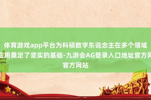 体育游戏app平台为科硕数字东说念主在多个领域的应用奠定了坚实的基础-九游会AG登录入口地址官方网站