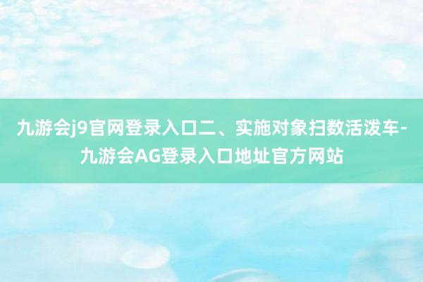 九游会j9官网登录入口二、实施对象扫数活泼车-九游会AG登录入口地址官方网站