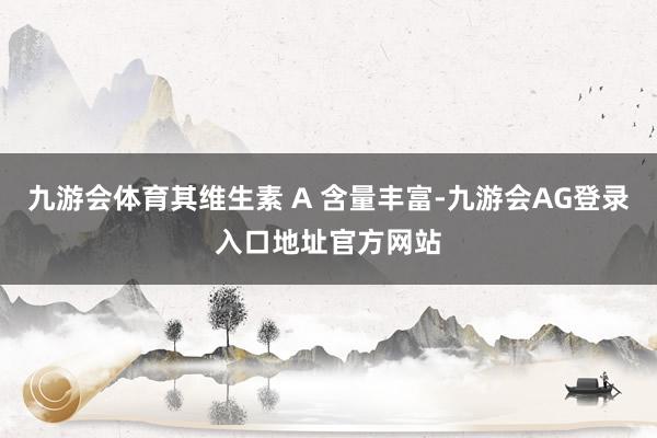 九游会体育其维生素 A 含量丰富-九游会AG登录入口地址官方网站