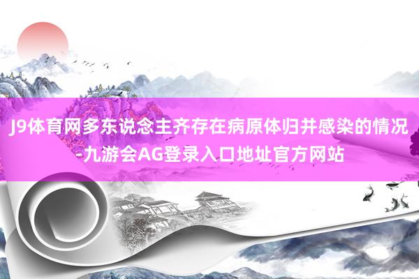 J9体育网多东说念主齐存在病原体归并感染的情况-九游会AG登录入口地址官方网站