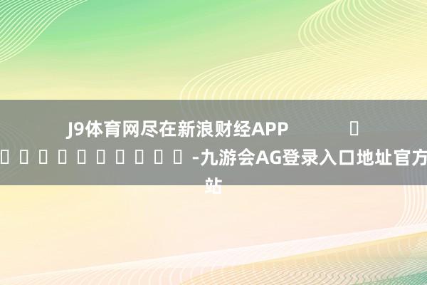 J9体育网尽在新浪财经APP            													-九游会AG登录入口地址官方网站