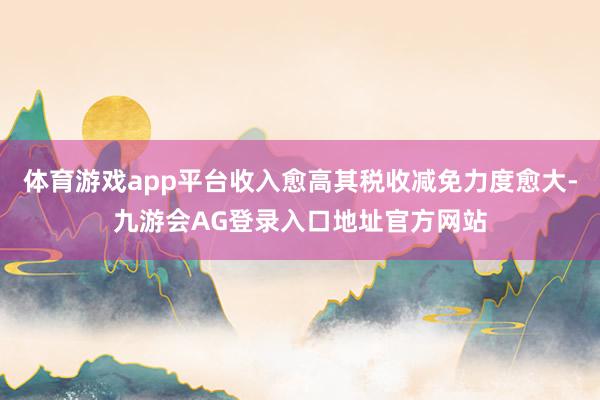 体育游戏app平台收入愈高其税收减免力度愈大-九游会AG登录入口地址官方网站