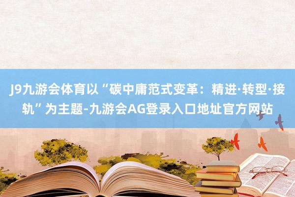J9九游会体育以“碳中庸范式变革：精进·转型·接轨”为主题-九游会AG登录入口地址官方网站