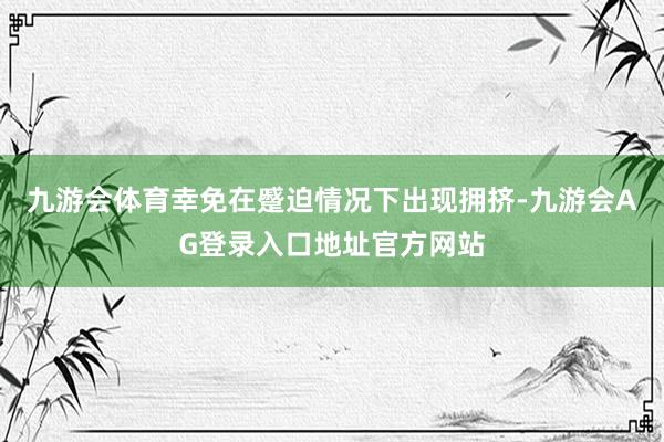 九游会体育幸免在蹙迫情况下出现拥挤-九游会AG登录入口地址官方网站