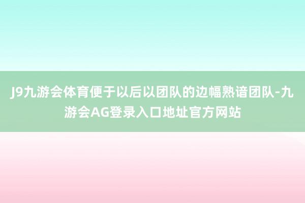 J9九游会体育便于以后以团队的边幅熟谙团队-九游会AG登录入口地址官方网站
