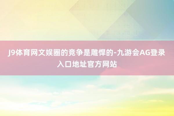 J9体育网文娱圈的竞争是雕悍的-九游会AG登录入口地址官方网站