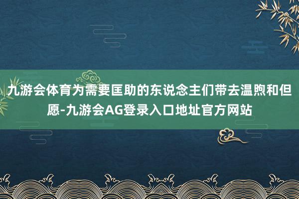 九游会体育为需要匡助的东说念主们带去温煦和但愿-九游会AG登录入口地址官方网站