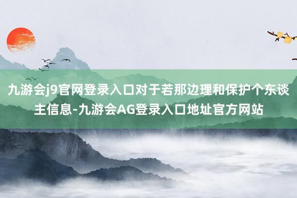 九游会j9官网登录入口对于若那边理和保护个东谈主信息-九游会AG登录入口地址官方网站