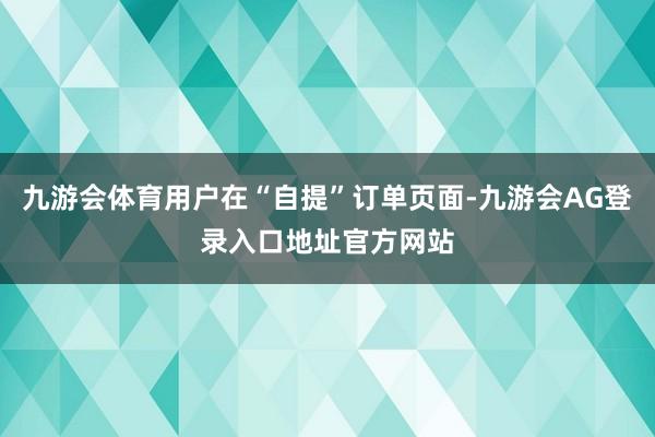 九游会体育用户在“自提”订单页面-九游会AG登录入口地址官方网站