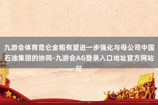 九游会体育昆仑金租有望进一步强化与母公司中国石油集团的协同-九游会AG登录入口地址官方网站