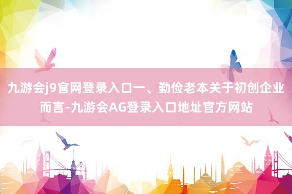 九游会j9官网登录入口一、勤俭老本关于初创企业而言-九游会AG登录入口地址官方网站