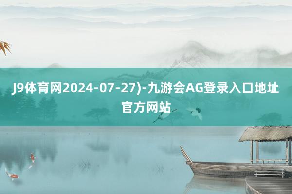 J9体育网2024-07-27)-九游会AG登录入口地址官方网站