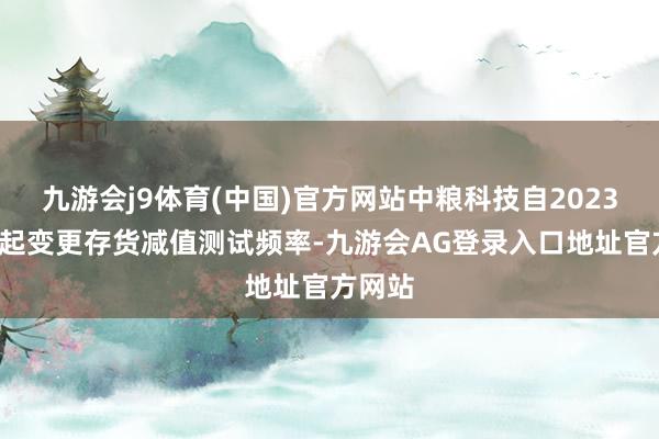 九游会j9体育(中国)官方网站中粮科技自2023年6月起变更存货减值测试频率-九游会AG登录入口地址官方网站