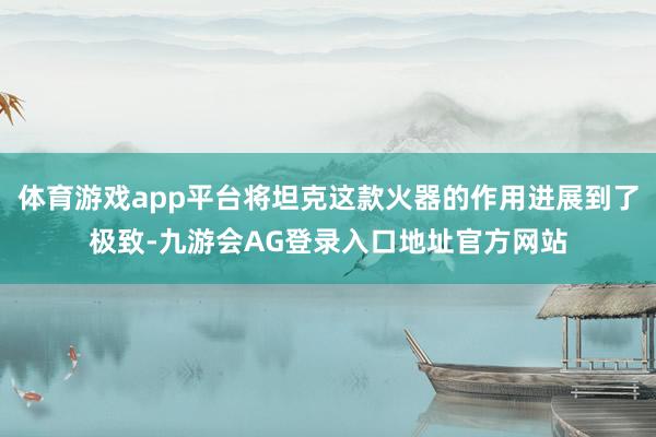 体育游戏app平台将坦克这款火器的作用进展到了极致-九游会AG登录入口地址官方网站