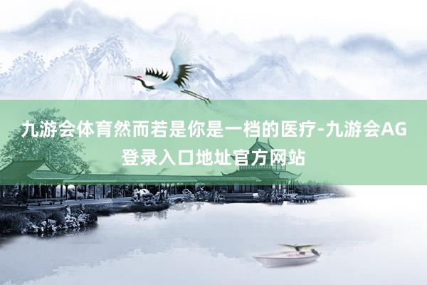 九游会体育然而若是你是一档的医疗-九游会AG登录入口地址官方网站
