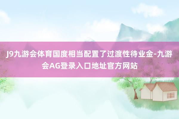 J9九游会体育国度相当配置了过渡性待业金-九游会AG登录入口地址官方网站
