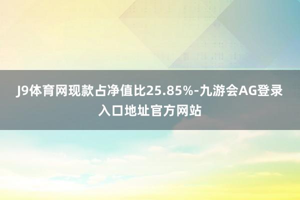 J9体育网现款占净值比25.85%-九游会AG登录入口地址官方网站