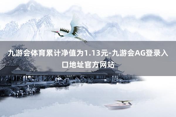 九游会体育累计净值为1.13元-九游会AG登录入口地址官方网站