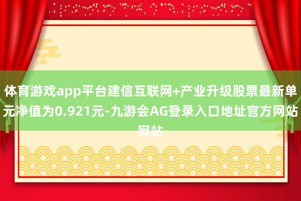 体育游戏app平台建信互联网+产业升级股票最新单元净值为0.921元-九游会AG登录入口地址官方网站