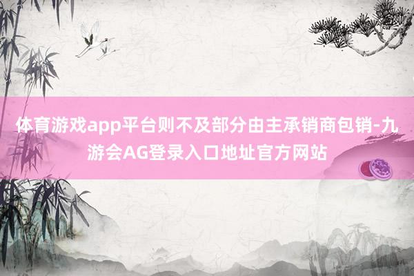 体育游戏app平台则不及部分由主承销商包销-九游会AG登录入口地址官方网站